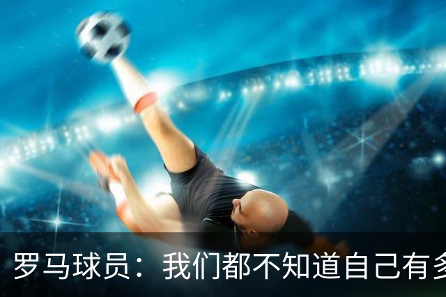 罗马球员：我们都不知道自己有多强 夺冠当之无愧