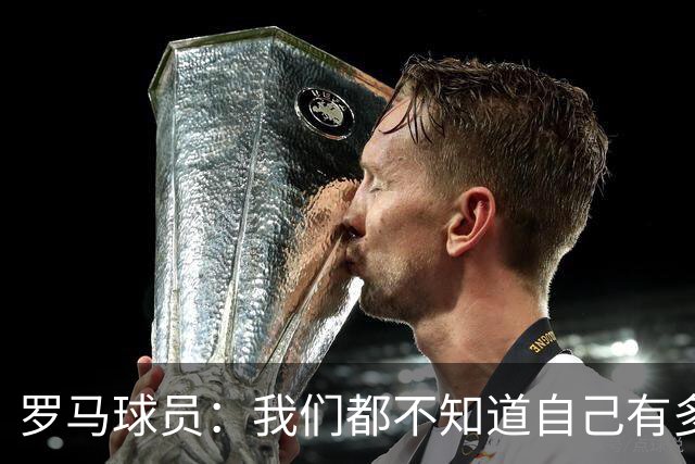 罗马球员：我们都不知道自己有多强 夺冠当之无愧